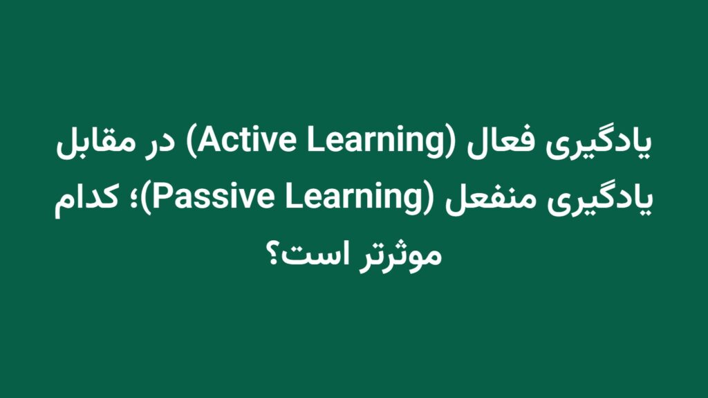 یادگیری فعال (Active Learning) در مقابل یادگیری منفعل (Passive Learning)؛ کدام موثرتر است؟
