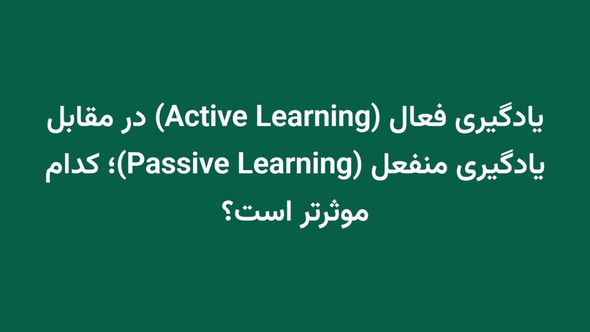 یادگیری فعال (Active Learning) در مقابل یادگیری منفعل (Passive Learning)؛ کدام موثرتر است؟