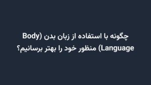 چگونه با استفاده از زبان بدن (Body Language) منظور خود را بهتر برسانیم؟