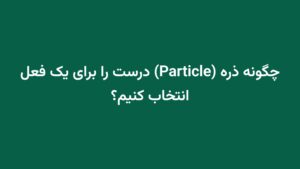 چگونه ذره (Particle) درست را برای یک فعل انتخاب کنیم؟