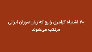 ۲۰ اشتباه گرامری رایج که زبان‌آموزان ایرانی مرتکب می‌شوند