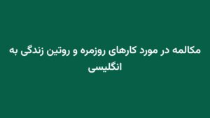مکالمه در مورد کارهای روزمره و روتین زندگی به انگلیسی