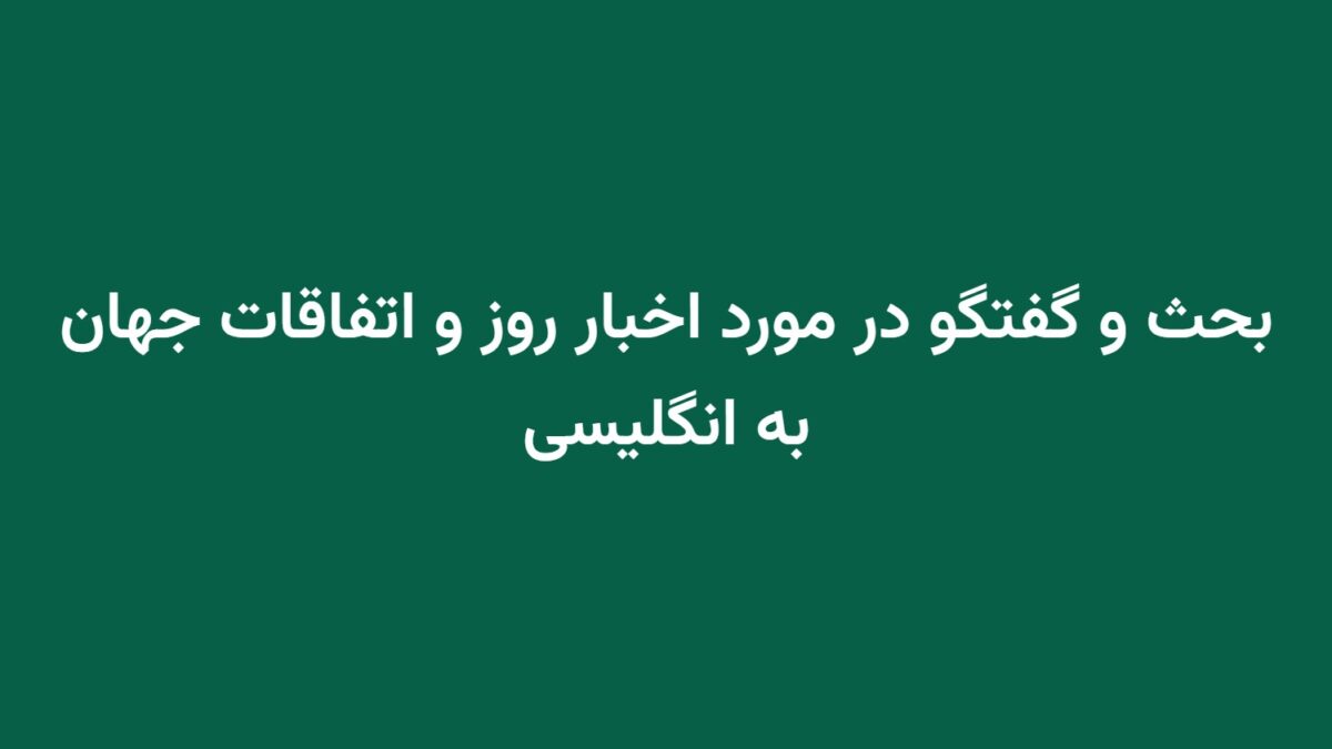 بحث و گفتگو در مورد اخبار روز و اتفاقات جهان به انگلیسی