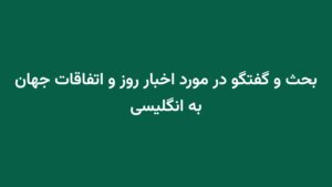 بحث و گفتگو در مورد اخبار روز و اتفاقات جهان به انگلیسی