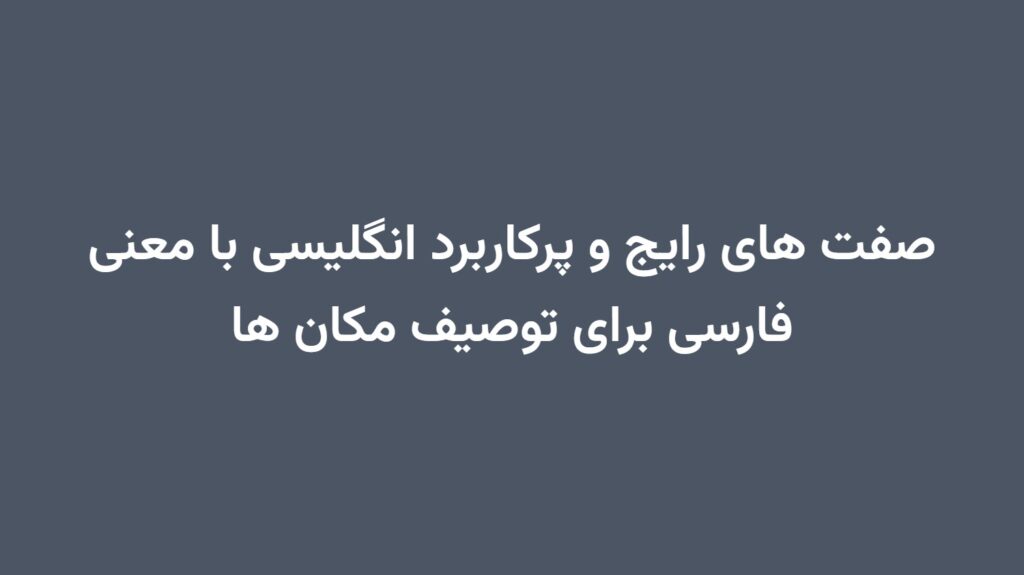 صفت های رایج و پرکاربرد انگلیسی با معنی فارسی برای توصیف مکان ها