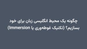 چگونه یک محیط انگلیسی زبان برای خود بسازیم؟ (تکنیک غوطه‌وری یا Immersion)