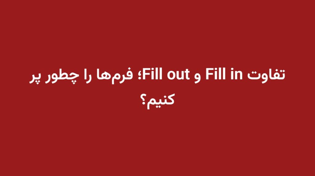 تفاوت Fill in و Fill out؛ فرم‌ها را چطور پر کنیم؟