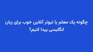 چگونه یک معلم یا تیوتر آنلاین خوب برای زبان انگلیسی پیدا کنیم؟