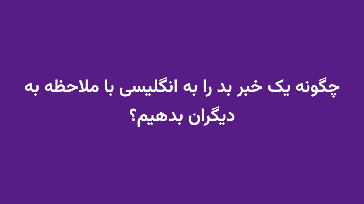 چگونه یک خبر بد را به انگلیسی با ملاحظه به دیگران بدهیم؟