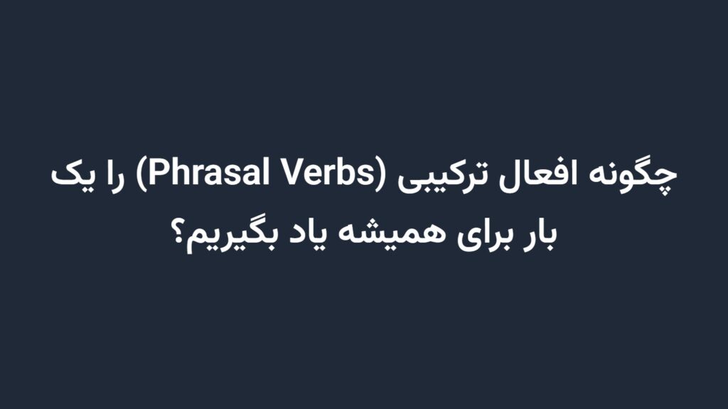 چگونه افعال ترکیبی (Phrasal Verbs) را یک بار برای همیشه یاد بگیریم؟