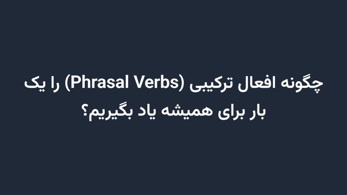 چگونه افعال ترکیبی (Phrasal Verbs) را یک بار برای همیشه یاد بگیریم؟