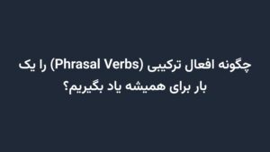 چگونه افعال ترکیبی (Phrasal Verbs) را یک بار برای همیشه یاد بگیریم؟