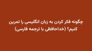 چگونه فکر کردن به زبان انگلیسی را تمرین کنیم؟ (خداحافظی با ترجمه فارسی)