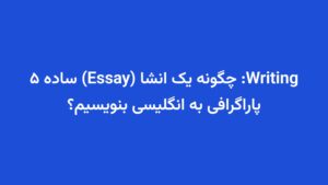 Writing: چگونه یک انشا (Essay) ساده ۵ پاراگرافی به انگلیسی بنویسیم؟