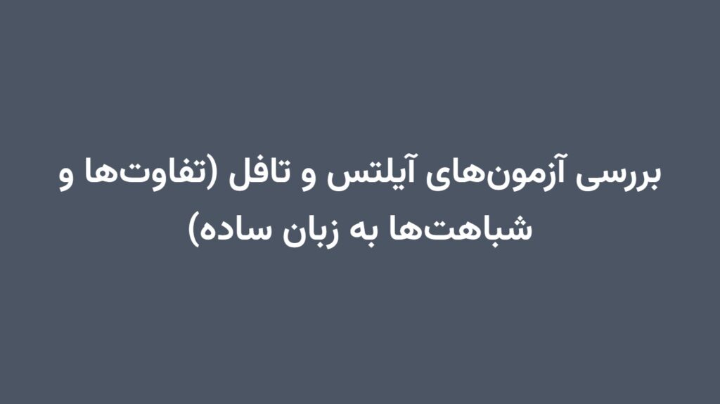 بررسی آزمون‌های آیلتس و تافل (تفاوت‌ها و شباهت‌ها به زبان ساده)