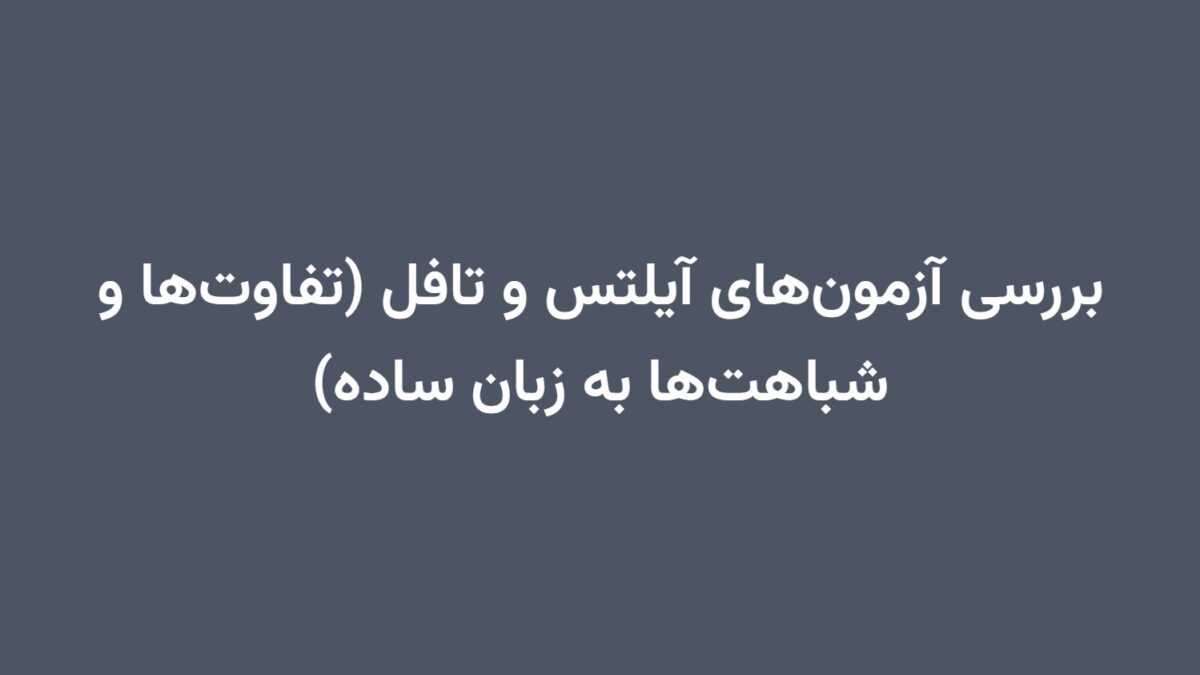 بررسی آزمون‌های آیلتس و تافل (تفاوت‌ها و شباهت‌ها به زبان ساده)