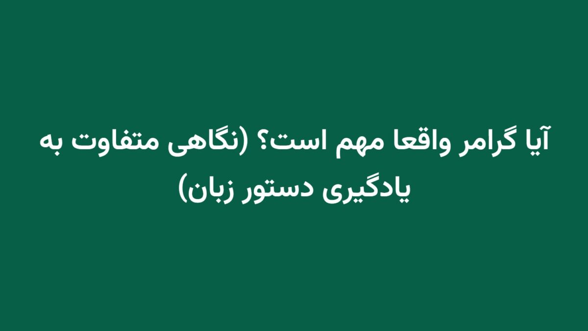 آیا گرامر واقعا مهم است؟ (نگاهی متفاوت به یادگیری دستور زبان)