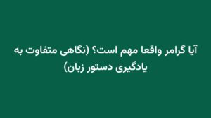 آیا گرامر واقعا مهم است؟ (نگاهی متفاوت به یادگیری دستور زبان)