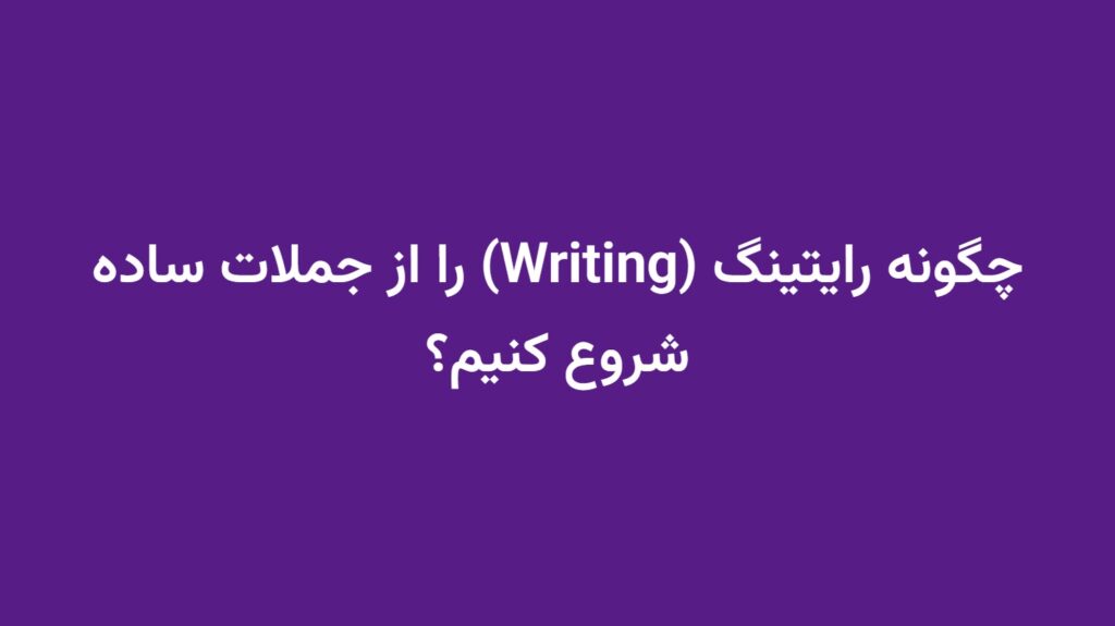 چگونه رایتینگ (Writing) را از جملات ساده شروع کنیم؟