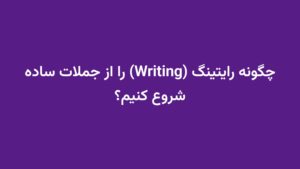 چگونه رایتینگ (Writing) را از جملات ساده شروع کنیم؟