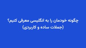 چگونه خودمان را به انگلیسی معرفی کنیم؟ (جملات ساده و کاربردی)