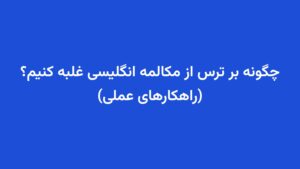 چگونه بر ترس از مکالمه انگلیسی غلبه کنیم؟ (راهکارهای عملی)